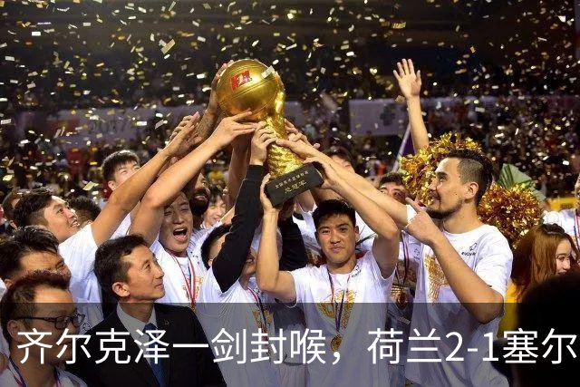 齐尔克泽一剑封喉，荷兰2-1塞尔维亚，哈维上任4战保持不败